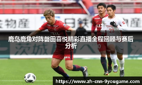 鹿岛鹿角对阵磐田喜悦精彩直播全程回顾与赛后分析