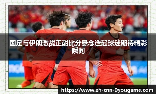国足与伊朗激战正酣比分悬念迭起球迷期待精彩瞬间
